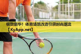 极致豪华!体育场馆改造引领时尚潮流 极致豪华!体育场馆改造引领时尚潮流