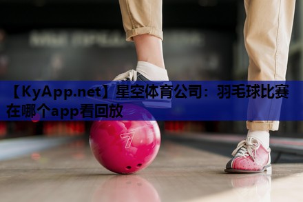 羽毛球比赛在哪个app看回放 羽毛球比赛在哪个app看回放