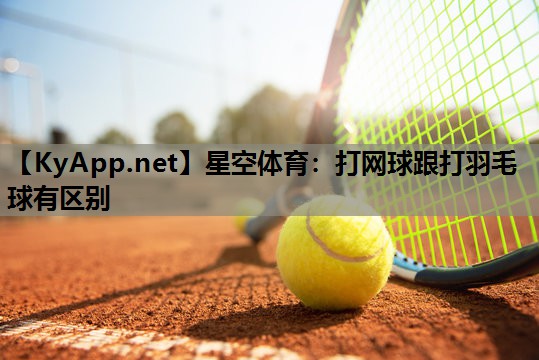 打网球跟打羽毛球有区别 打网球跟打羽毛球有区别
