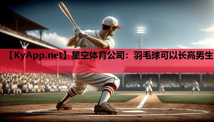 羽毛球可以长高男生 羽毛球可以长高男生