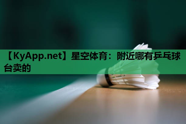 附近哪有乒乓球台卖的 附近哪有乒乓球台卖的