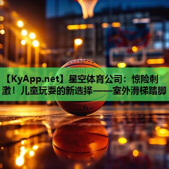 惊险刺激!儿童玩耍的新选择——室外滑梯踏脚 惊险刺激!儿童玩耍的新选择——室外滑梯踏脚