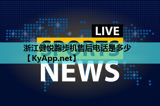 浙江健悦跑步机售后电话是多少 浙江健悦跑步机售后电话是多少