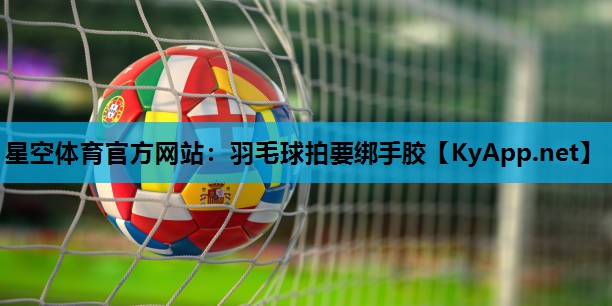 羽毛球拍要绑手胶 羽毛球拍要绑手胶