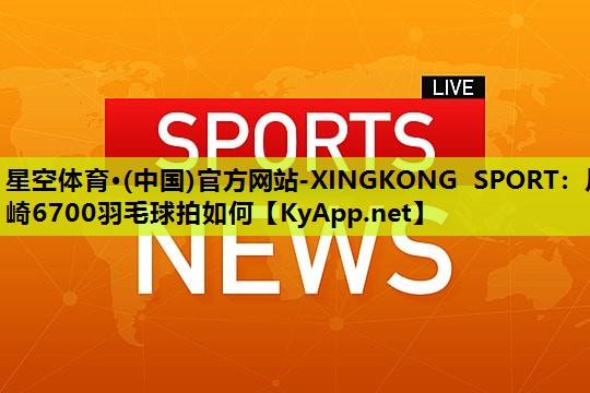 川崎6700羽毛球拍如何 川崎6700羽毛球拍如何