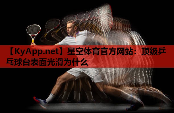 顶级乒乓球台表面光滑为什么 顶级乒乓球台表面光滑为什么